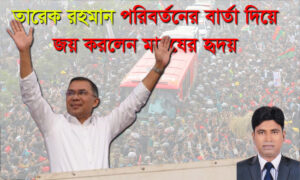 তারেক রহমান পরিবর্তনের বার্তা দিয়ে জয় করলেন মানুষের হৃদয়